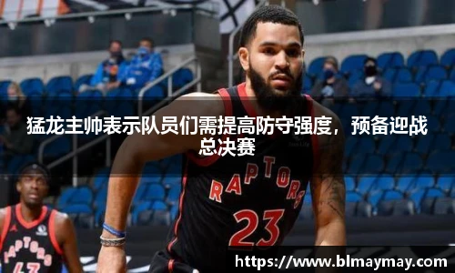 猛龙主帅表示队员们需提高防守强度，预备迎战总决赛