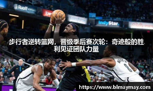 步行者逆转篮网，晋级季后赛次轮：奇迹般的胜利见证团队力量