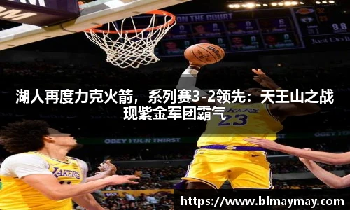 湖人再度力克火箭，系列赛3-2领先：天王山之战现紫金军团霸气