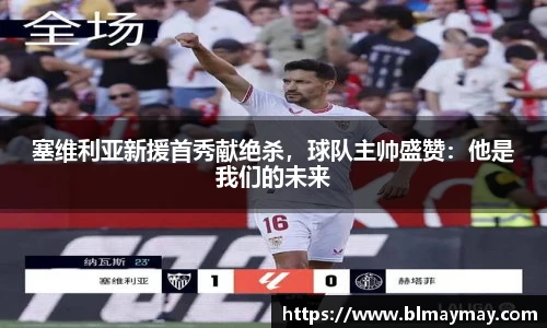 塞维利亚新援首秀献绝杀，球队主帅盛赞：他是我们的未来