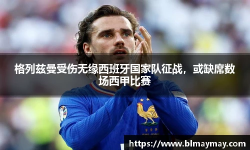 格列兹曼受伤无缘西班牙国家队征战，或缺席数场西甲比赛