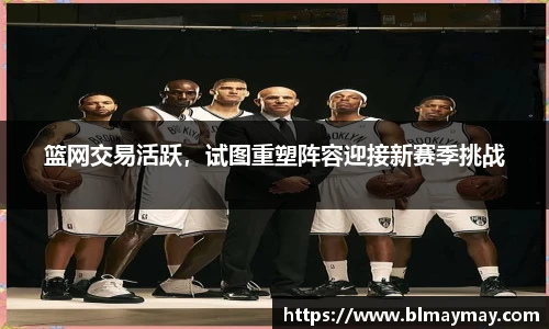 篮网交易活跃，试图重塑阵容迎接新赛季挑战