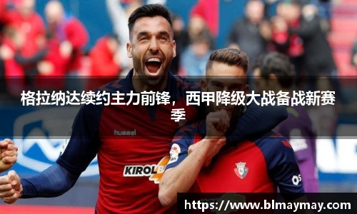 格拉纳达续约主力前锋，西甲降级大战备战新赛季