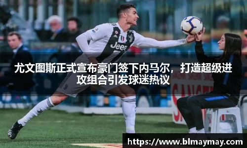 尤文图斯正式宣布豪门签下内马尔，打造超级进攻组合引发球迷热议