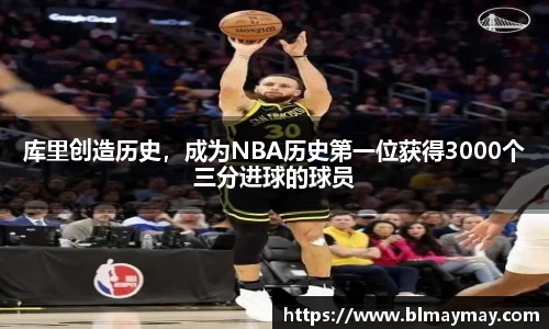 库里创造历史，成为NBA历史第一位获得3000个三分进球的球员
