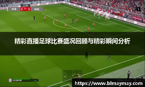 精彩直播足球比赛盛况回顾与精彩瞬间分析