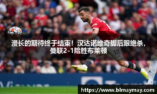 漫长的期待终于结束！汉达诺维奇脚后跟绝杀，曼联2-1险胜布莱顿