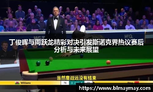 丁俊晖与周跃龙精彩对决引发斯诺克界热议赛后分析与未来展望