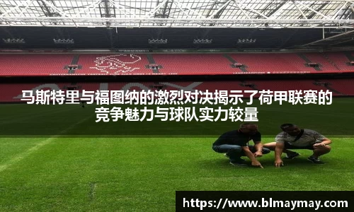 马斯特里与福图纳的激烈对决揭示了荷甲联赛的竞争魅力与球队实力较量