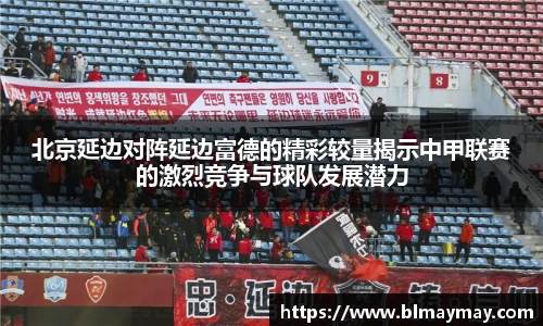 北京延边对阵延边富德的精彩较量揭示中甲联赛的激烈竞争与球队发展潜力