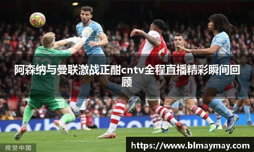 阿森纳与曼联激战正酣cntv全程直播精彩瞬间回顾