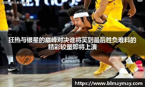 狂热与银星的巅峰对决谁将笑到最后胜负难料的精彩较量即将上演