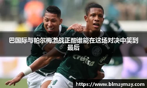 巴国际与帕尔梅激战正酣谁能在这场对决中笑到最后