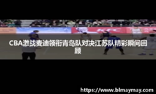 CBA激战麦迪领衔青岛队对决江苏队精彩瞬间回顾