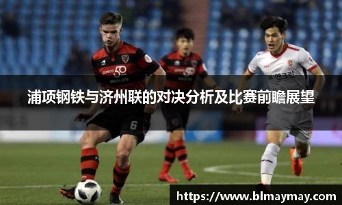 浦项钢铁与济州联的对决分析及比赛前瞻展望