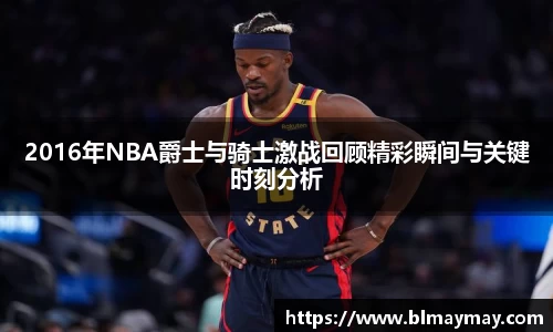 2016年NBA爵士与骑士激战回顾精彩瞬间与关键时刻分析
