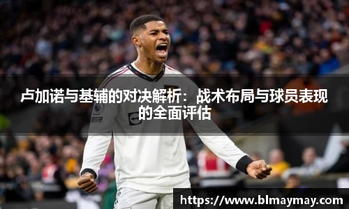 卢加诺与基辅的对决解析：战术布局与球员表现的全面评估