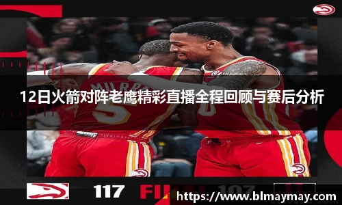 12日火箭对阵老鹰精彩直播全程回顾与赛后分析