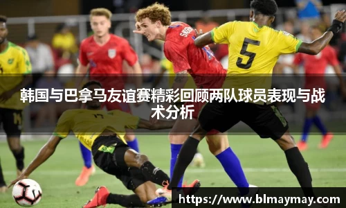 韩国与巴拿马友谊赛精彩回顾两队球员表现与战术分析