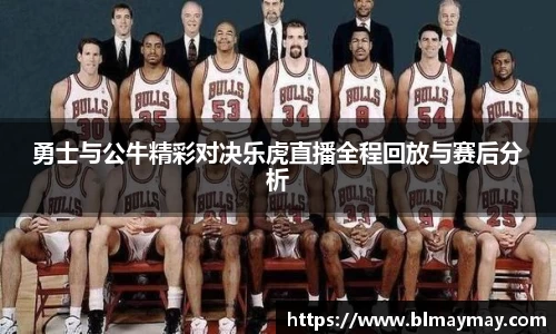 勇士与公牛精彩对决乐虎直播全程回放与赛后分析