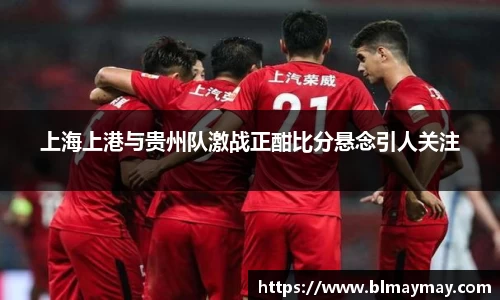 上海上港与贵州队激战正酣比分悬念引人关注