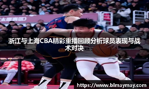 浙江与上海CBA精彩重播回顾分析球员表现与战术对决