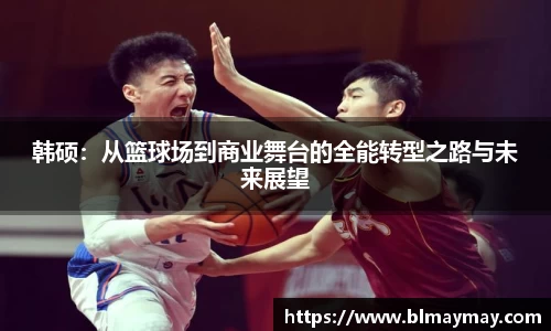 韩硕：从篮球场到商业舞台的全能转型之路与未来展望