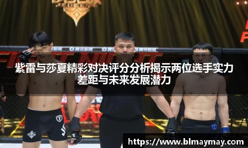 紫雷与莎夏精彩对决评分分析揭示两位选手实力差距与未来发展潜力