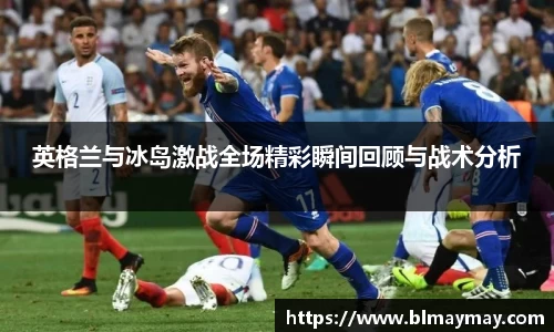 英格兰与冰岛激战全场精彩瞬间回顾与战术分析