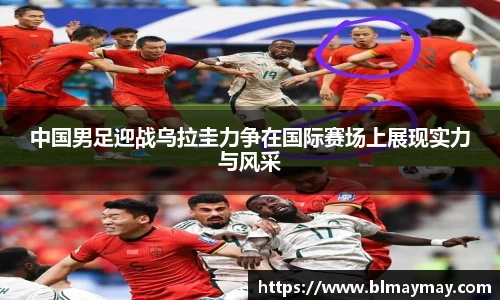 中国男足迎战乌拉圭力争在国际赛场上展现实力与风采
