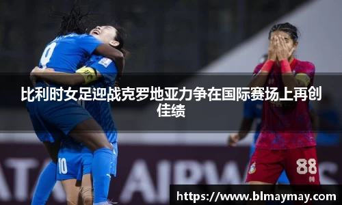 比利时女足迎战克罗地亚力争在国际赛场上再创佳绩