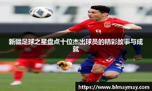 新疆足球之星盘点十位杰出球员的精彩故事与成就
