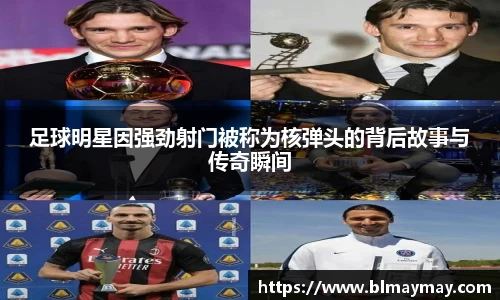 足球明星因强劲射门被称为核弹头的背后故事与传奇瞬间
