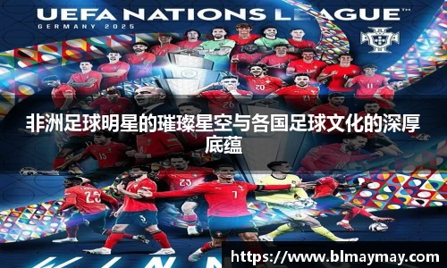 非洲足球明星的璀璨星空与各国足球文化的深厚底蕴