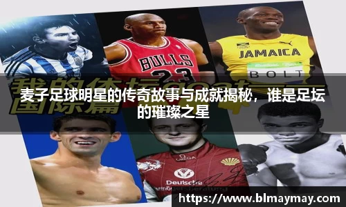 麦子足球明星的传奇故事与成就揭秘，谁是足坛的璀璨之星
